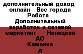 дополнительный доход  онлайн - Все города Работа » Дополнительный заработок и сетевой маркетинг   . Ненецкий АО,Каменка д.